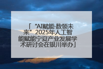 “AI赋能·数领未来”2025年人工智能赋能宁夏产业发展学术研讨会在银川举办